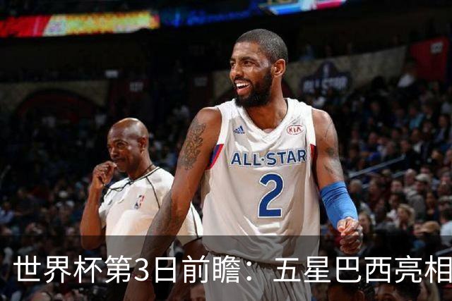 世界杯第3日前瞻：五星巴西亮相 亚足联球队面临“欧洲大考”