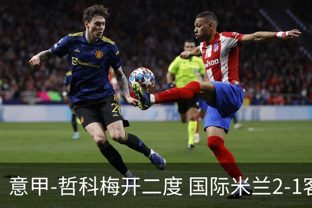 意甲-哲科梅开二度 国际米兰2-1客胜终结连败
