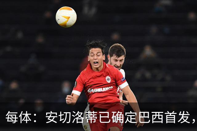 每体：安切洛蒂已确定巴西首发，拉菲尼亚、维尼修斯、库尼亚领衔