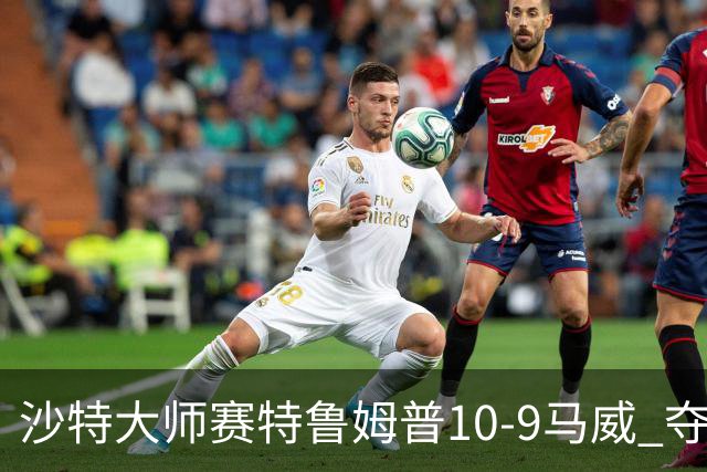 沙特大师赛特鲁姆普10-9马威 夺生涯排名赛第29冠